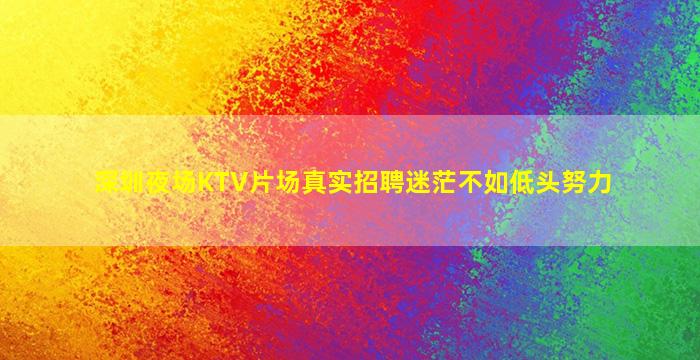 深圳夜场KTV片场真实招聘迷茫不如低头努力