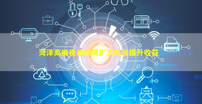 菏泽高端夜场招聘扩大机会提升收益